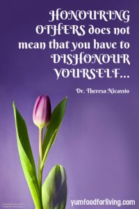 Honouring Others does not mean that you have to Dishonour Yourself. ~ Dr. Theresa Nicassio