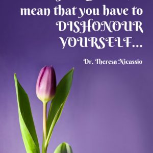 Honouring Others does not mean that you have to Dishonour Yourself. ~ Dr. Theresa Nicassio