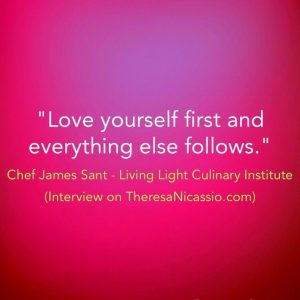 "Love yourself first and everything else follows." ~ Chef James Sant @plantfoodchef on the Dr. Theresa NIcassio Show | TheresaNicassio.com