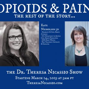 Hear U.S. Department of Justice Civil Rights Attorney, Kate Nicholson talk on The Dr. Theresa Nicassio Show about her riveting story and her controversial advocacy work to empower chronic pain sufferers in the midst of the current opioid crisis.